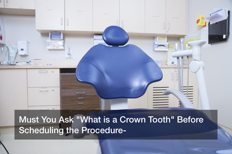 Must You Ask “What is a Crown Tooth” Before Scheduling the Procedure?